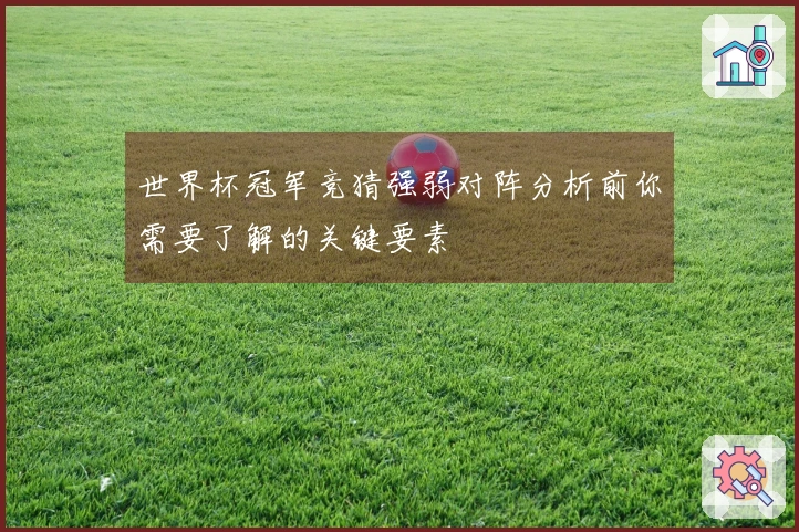 世界杯冠军竞猜强弱对阵分析前你需要了解的关键要素