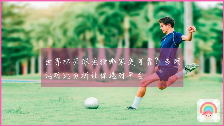 世界杯买球竞猜哪家更可靠？多网站对比分析让你选对平台