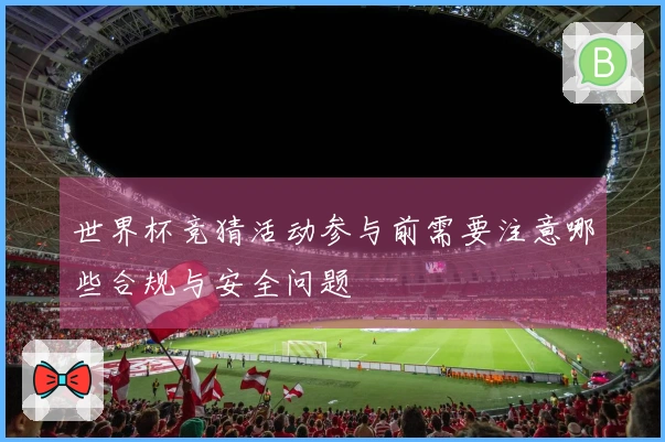 世界杯竞猜活动参与前需要注意哪些合规与安全问题