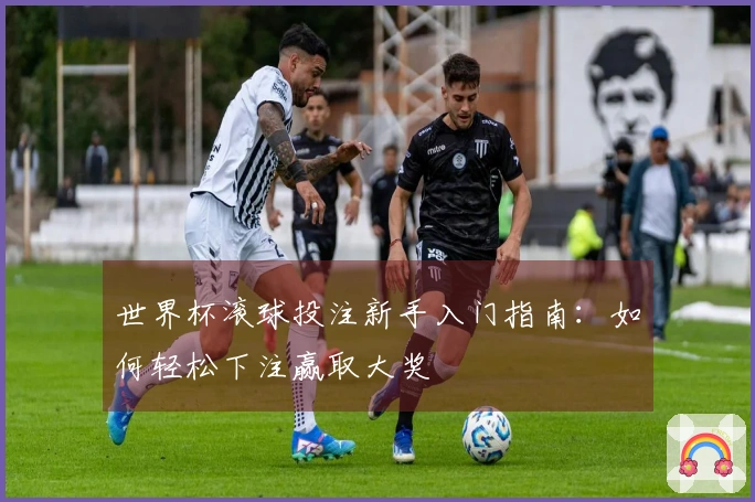 世界杯滚球投注新手入门指南：如何轻松下注赢取大奖