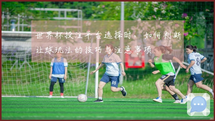 世界杯投注平台选择时，如何判断让球玩法的技巧与注意事项