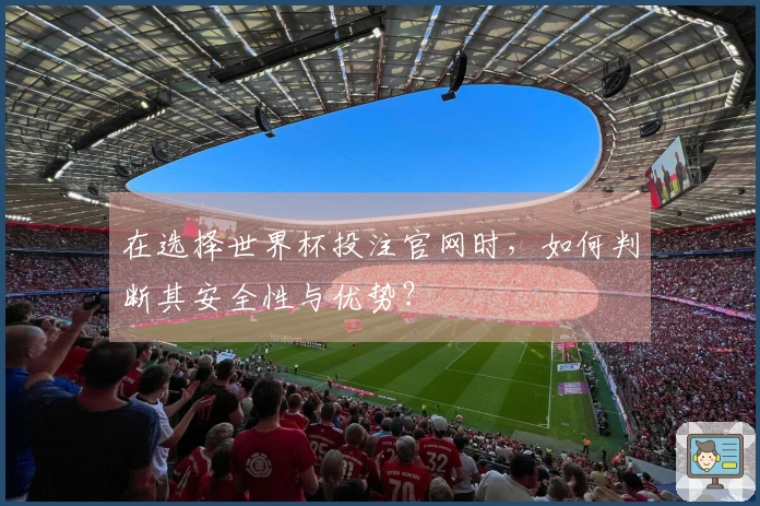 在选择世界杯投注官网时，如何判断其安全性与优势？