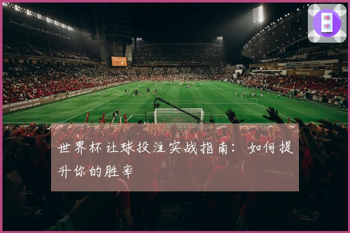 世界杯让球投注实战指南：如何提升你的胜率