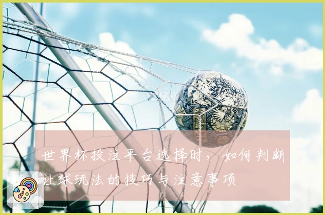 世界杯投注平台选择时，如何判断让球玩法的技巧与注意事项