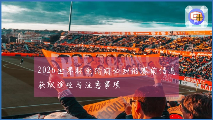2026世界杯竞猜前必知的赛前信息获取途径与注意事项