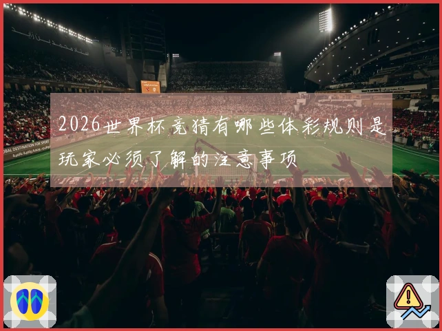 2026世界杯竞猜有哪些体彩规则是玩家必须了解的注意事项